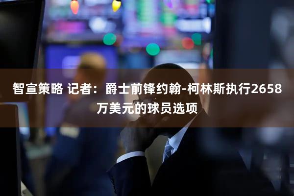 智宣策略 记者：爵士前锋约翰-柯林斯执行2658万美元的球员选项