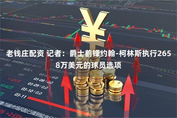 老钱庄配资 记者：爵士前锋约翰-柯林斯执行2658万美元的球员选项
