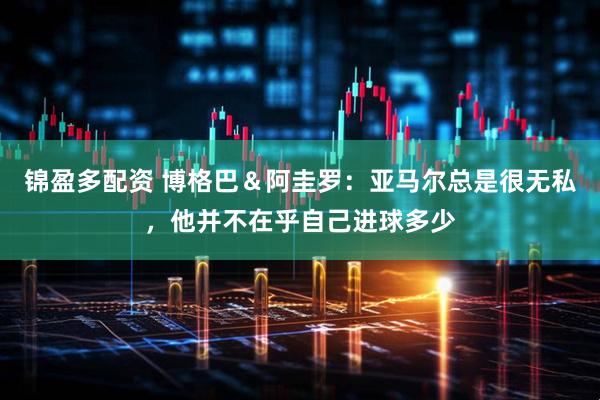 锦盈多配资 博格巴＆阿圭罗：亚马尔总是很无私，他并不在乎自己进球多少