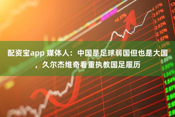 配资宝app 媒体人：中国是足球弱国但也是大国，久尔杰维奇看重执教国足履历