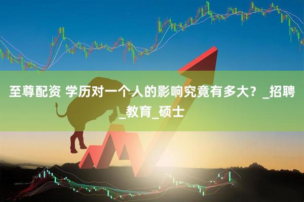 至尊配资 学历对一个人的影响究竟有多大？_招聘_教育_硕士