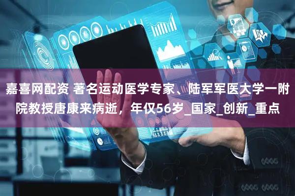 嘉喜网配资 著名运动医学专家、陆军军医大学一附院教授唐康来病逝，年仅56岁_国家_创新_重点