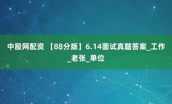 中股网配资 【88分版】6.14面试真题答案_工作_老张_单位