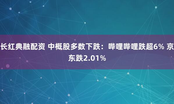 长红典融配资 中概股多数下跌：哔哩哔哩跌超6% 京东跌2.01%