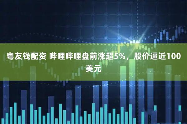 粤友钱配资 哔哩哔哩盘前涨超5%，股价逼近100美元