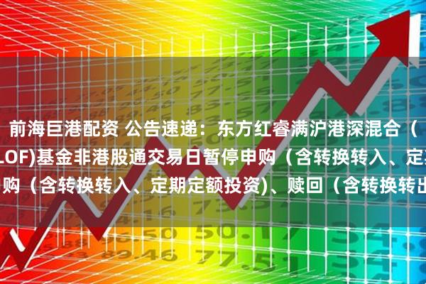 前海巨港配资 公告速递：东方红睿满沪港深混合（场内简称：东方红睿满LOF)基金非港股通交易日暂停申购（含转换转入、定期定额投资)、赎回（含转换转出)业务