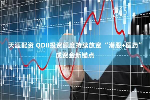 天涯配资 QDII投资额度持续放宽 “港股+医药”成资金新锚点
