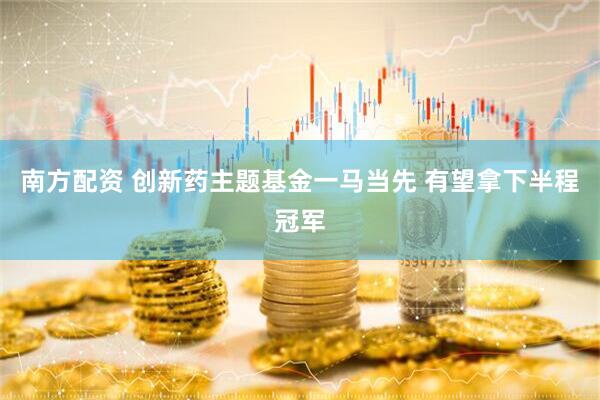 南方配资 创新药主题基金一马当先 有望拿下半程冠军
