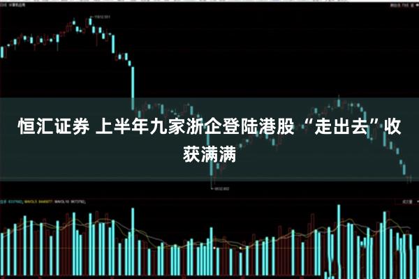 恒汇证券 上半年九家浙企登陆港股 “走出去”收获满满