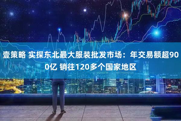 壹策略 实探东北最大服装批发市场：年交易额超900亿 销往120多个国家地区
