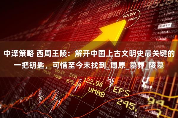 中泽策略 西周王陵：解开中国上古文明史最关键的一把钥匙，可惜至今未找到_周原_墓葬_陵墓