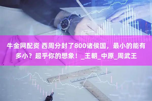 牛金网配资 西周分封了800诸侯国，最小的能有多小？超乎你的想象！_王朝_中原_周武王