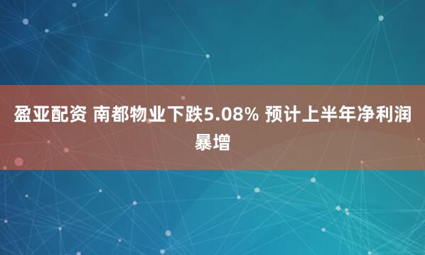 盈亚配资 南都物业下跌5.08% 预计上半年净利润暴增