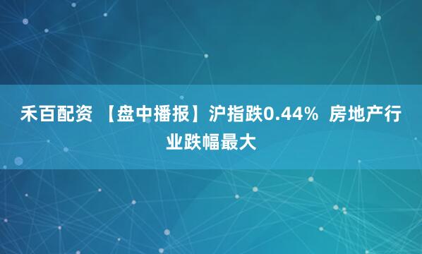禾百配资 【盘中播报】沪指跌0.44%  房地产行业跌幅最大