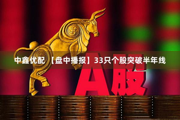 中鑫优配 【盘中播报】33只个股突破半年线
