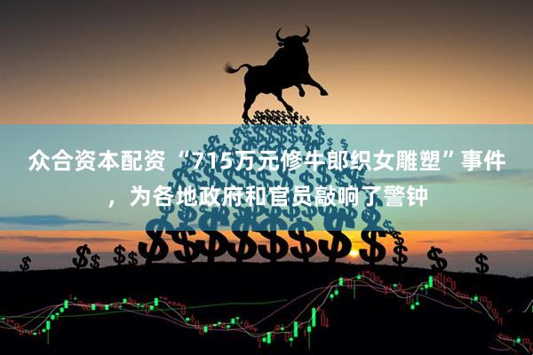 众合资本配资 “715万元修牛郎织女雕塑”事件，为各地政府和官员敲响了警钟