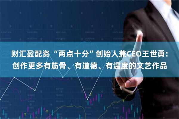 财汇盈配资 “两点十分”创始人兼CEO王世勇：创作更多有筋骨、有道德、有温度的文艺作品