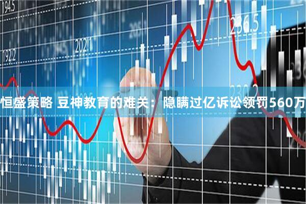 恒盛策略 豆神教育的难关：隐瞒过亿诉讼领罚560万