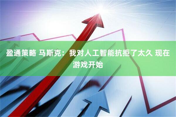 盈通策略 马斯克：我对人工智能抗拒了太久 现在游戏开始