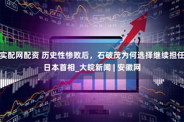 实配网配资 历史性惨败后，石破茂为何选择继续担任日本首相_大皖新闻 | 安徽网