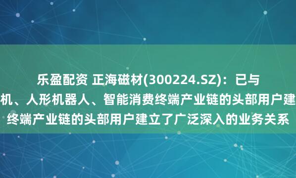 乐盈配资 正海磁材(300224.SZ)：已与全球风力发电机、节能电机、人形机器人、智能消费终端产业链的头部用户建立了广泛深入的业务关系