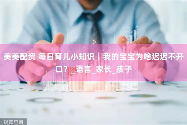 美美配资 每日育儿小知识｜我的宝宝为啥迟迟不开口？_语言_家长_孩子