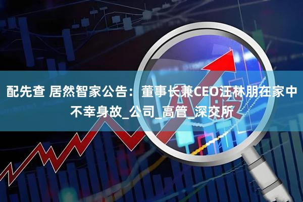 配先查 居然智家公告：董事长兼CEO汪林朋在家中不幸身故_公司_高管_深交所
