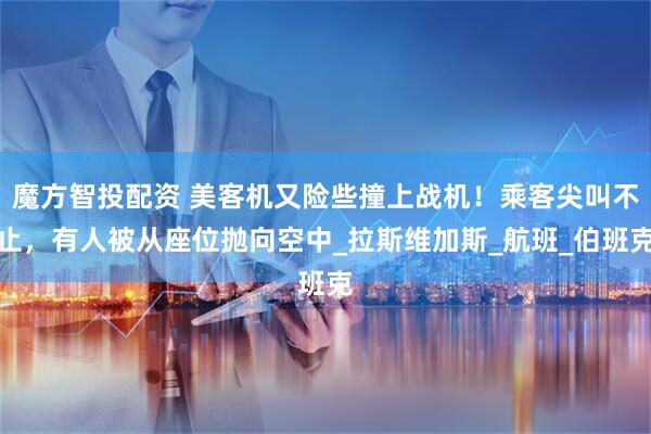 魔方智投配资 美客机又险些撞上战机！乘客尖叫不止，有人被从座位抛向空中_拉斯维加斯_航班_伯班克