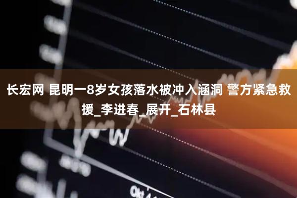 长宏网 昆明一8岁女孩落水被冲入涵洞 警方紧急救援_李进春_展开_石林县