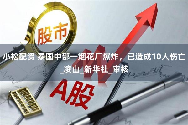 小松配资 泰国中部一烟花厂爆炸，已造成10人伤亡_凌山_新华社_审核