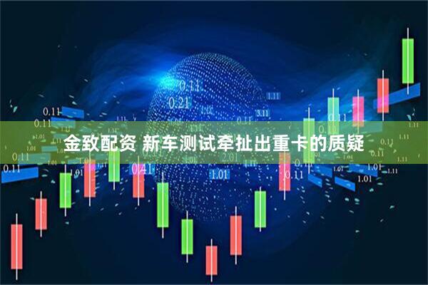 金致配资 新车测试牵扯出重卡的质疑