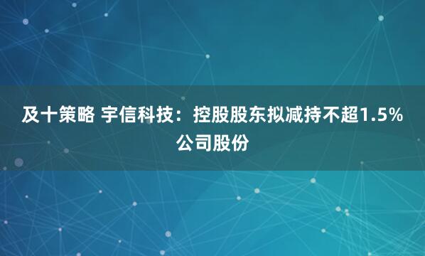 及十策略 宇信科技：控股股东拟减持不超1.5%公司股份