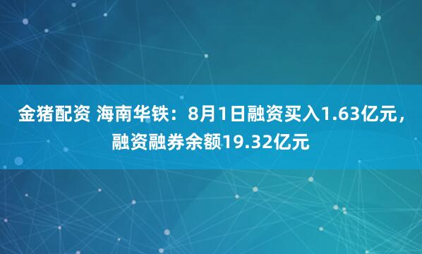 金猪配资 海南华铁：8月1日融资买入1.63亿元，融资融券余额19.32亿元