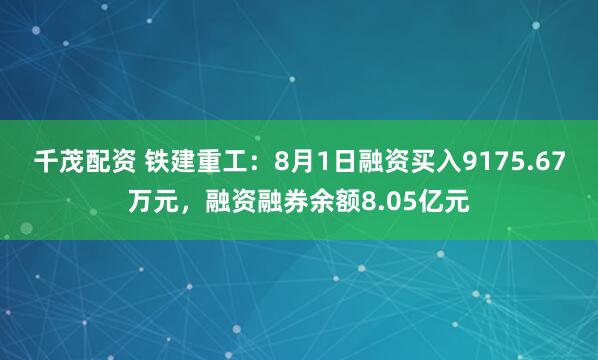千茂配资 铁建重工：8月1日融资买入9175.67万元，融资融券余额8.05亿元