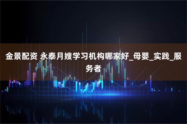 金景配资 永泰月嫂学习机构哪家好_母婴_实践_服务者