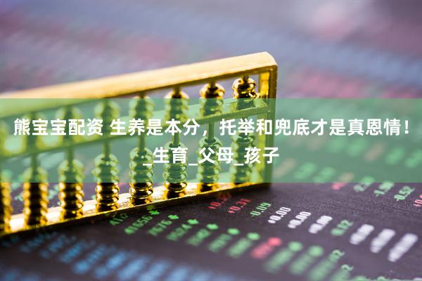 熊宝宝配资 生养是本分，托举和兜底才是真恩情！_生育_父母_孩子