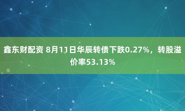 鑫东财配资 8月11日华辰转债下跌0.27%，转股溢价率53.13%