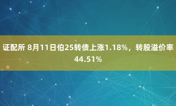 证配所 8月11日伯25转债上涨1.18%，转股溢价率44.51%