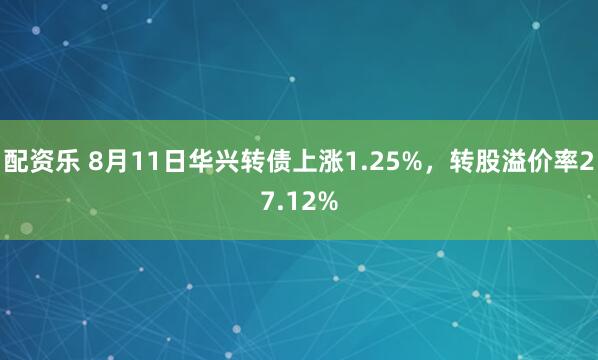 配资乐 8月11日华兴转债上涨1.25%，转股溢价率27.12%