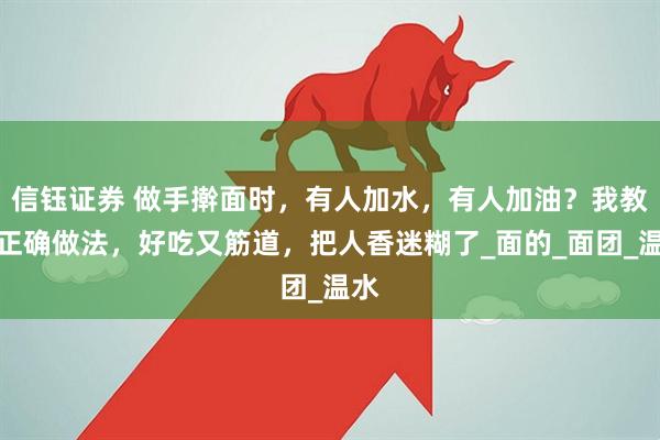 信钰证券 做手擀面时，有人加水，有人加油？我教你正确做法，好吃又筋道，把人香迷糊了_面的_面团_温水