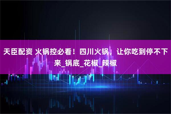 天臣配资 火锅控必看！四川火锅，让你吃到停不下来_锅底_花椒_辣椒