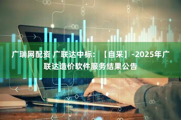 广瑞网配资 广联达中标：【自采】-2025年广联达造价软件服务结果公告