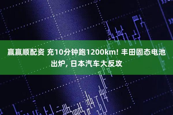 赢赢顺配资 充10分钟跑1200km! 丰田固态电池出炉, 日本汽车大反攻