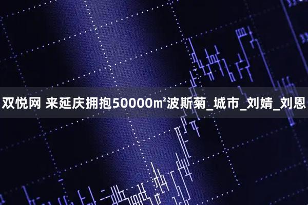 双悦网 来延庆拥抱50000㎡波斯菊_城市_刘婧_刘恩