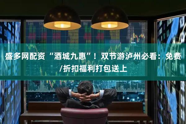 盛多网配资 “酒城九惠”！双节游泸州必看：免费/折扣福利打包送上