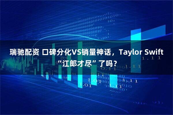 瑞驰配资 口碑分化VS销量神话,Taylor Swift“江郎才尽”了吗?