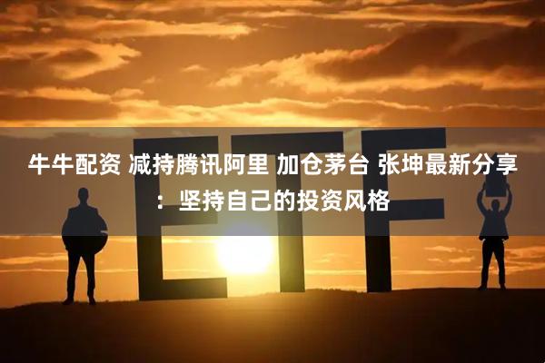 牛牛配资 减持腾讯阿里 加仓茅台 张坤最新分享:坚持自己的投资风格