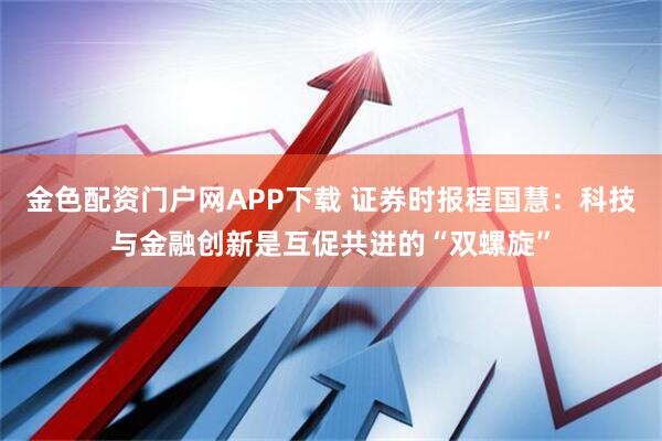 金色配资门户网APP下载 证券时报程国慧：科技与金融创新是互促共进的“双螺旋”