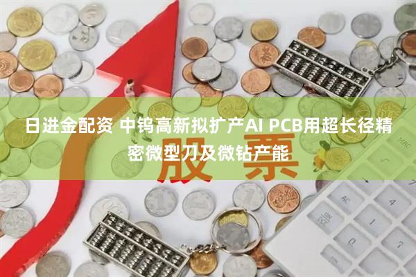 日进金配资 中钨高新拟扩产AI PCB用超长径精密微型刀及微钻产能