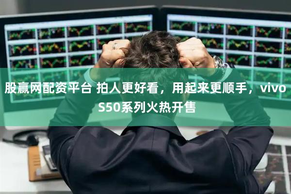 股赢网配资平台 拍人更好看,用起来更顺手,vivo S50系列火热开售